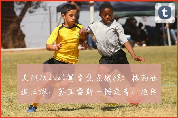 美职联2026赛季焦点战报：梅西独造三球，苏亚雷斯一锤定音，迈阿密国际主场4-2力擒多伦多