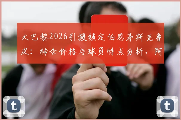 大巴黎2026引援锁定伯恩茅斯克鲁皮：转会价格与球员特点分析，阿尔瓦雷斯对法甲兴趣缺漏原因解读