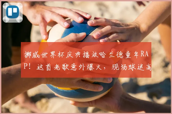 挪威世界杯庆典播放哈兰德童年RAP！这首老歌意外爆火，现场球迷高唱场面感人