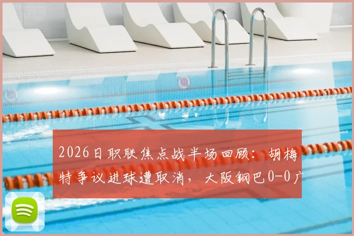 2026日职联焦点战半场回顾：胡梅特争议进球遭取消，大阪钢巴0-0广岛三箭，双方攻防战术解析