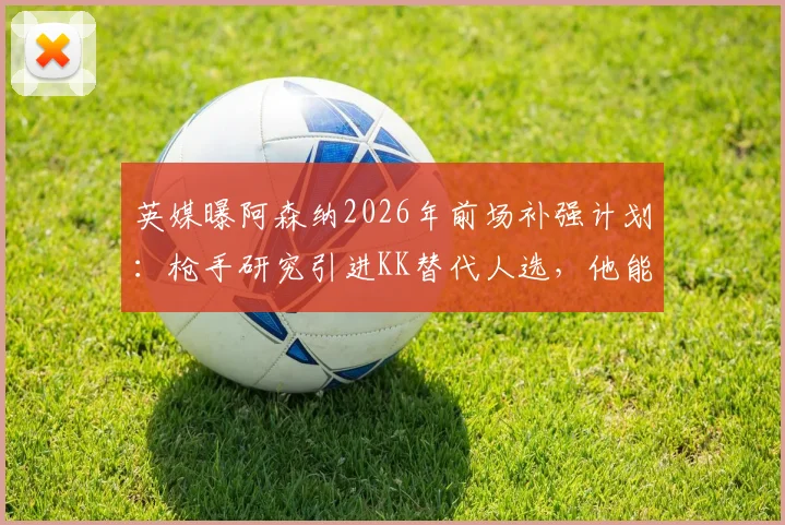 英媒曝阿森纳2026年前场补强计划：枪手研究引进KK替代人选，他能否成为创造力答案？