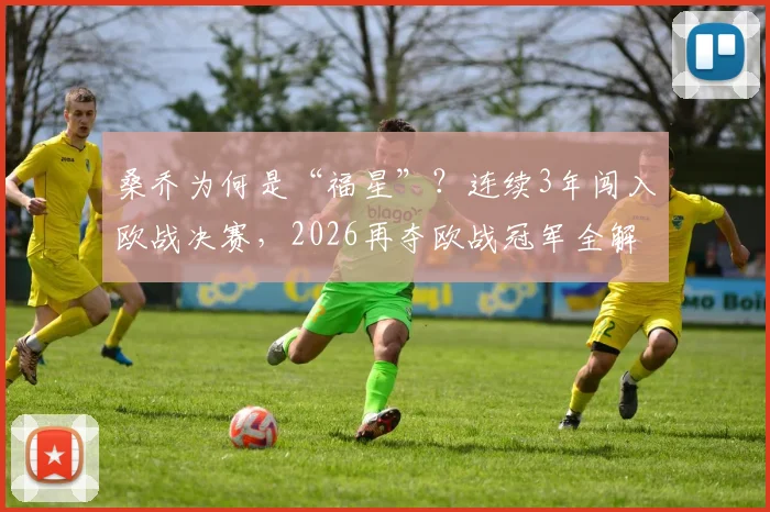 桑乔为何是“福星”？连续3年闯入欧战决赛，2026再夺欧战冠军全解析
