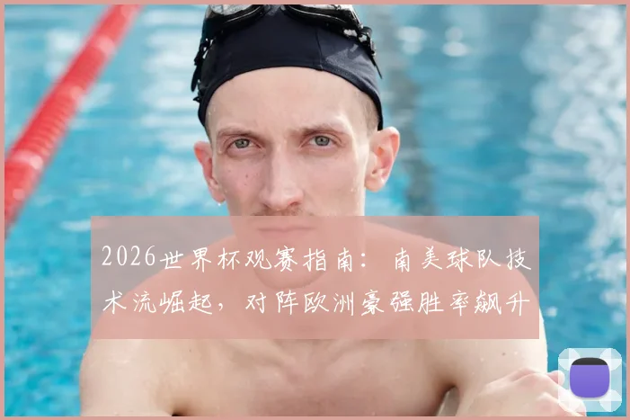 2026世界杯观赛指南：南美球队技术流崛起，对阵欧洲豪强胜率飙升，未来足球格局或将重塑