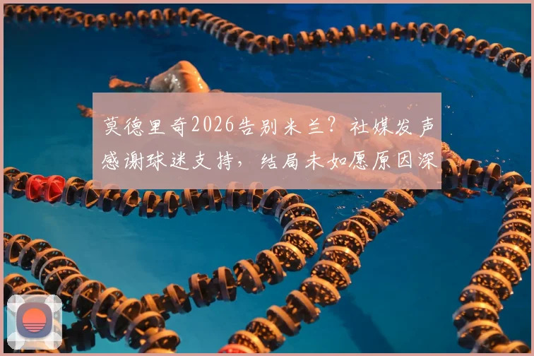 莫德里奇2026告别米兰？社媒发声感谢球迷支持，结局未如愿原因深度剖析