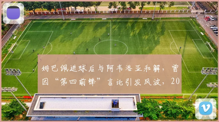 姆巴佩进球后与阿韦洛亚和解,曾因“第四前锋”言论引发风波,2026赛季争议事件回顾