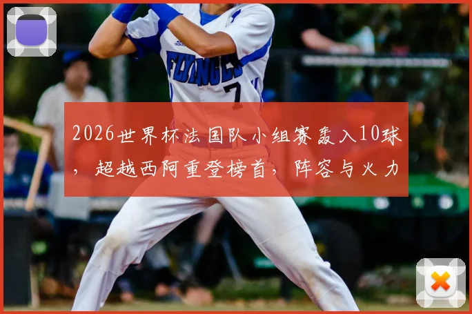 2026世界杯法国队小组赛轰入10球，超越西阿重登榜首，阵容与火力深度解析