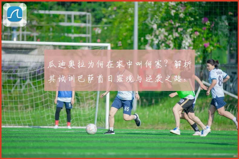 瓜迪奥拉为何在家中叫何塞？解析其试训巴萨首日窘境与逆袭之路，给2026年试训球员的启示