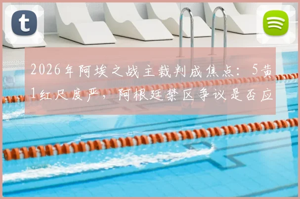 2026年阿埃之战主裁判成焦点：5黄1红尺度严，阿根廷禁区争议是否应判点？
