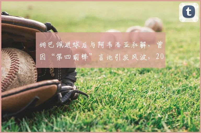 姆巴佩进球后与阿韦洛亚和解,曾因“第四前锋”言论引发风波,2026赛季争议事件回顾