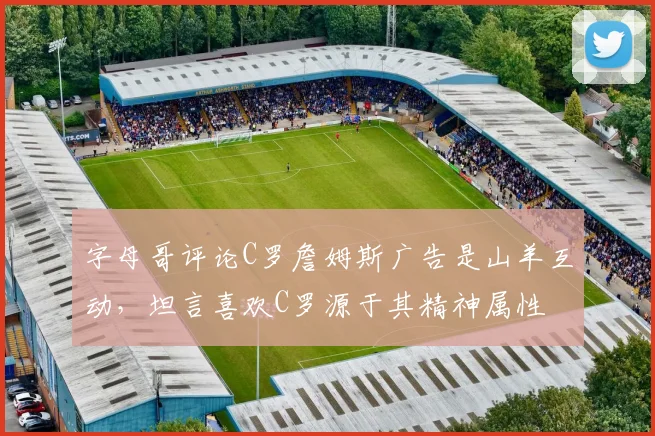 字母哥评论C罗詹姆斯广告是山羊互动,坦言喜欢C罗源于其精神属性