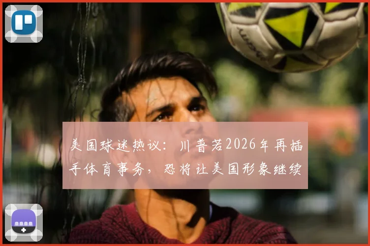 美国球迷热议:川普若2026年再插手体育事务,恐将让美国形象继续蒙羞与世界疏远