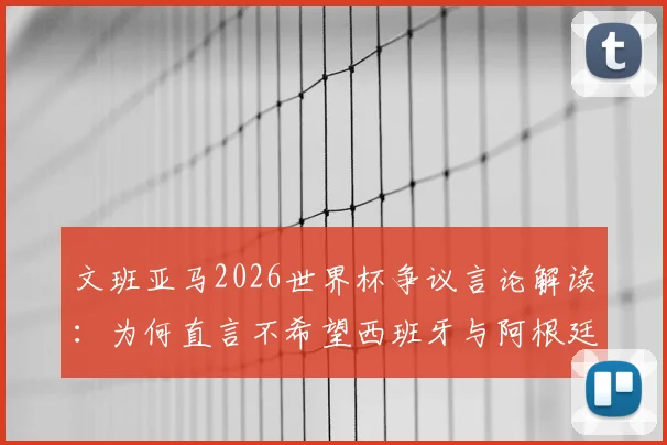 文班亚马2026世界杯争议言论解读:为何直言不希望西班牙与阿根廷夺冠,其背后原因与球队立场分析