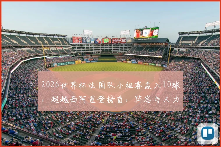 2026世界杯法国队小组赛轰入10球，超越西阿重登榜首，阵容与火力深度解析