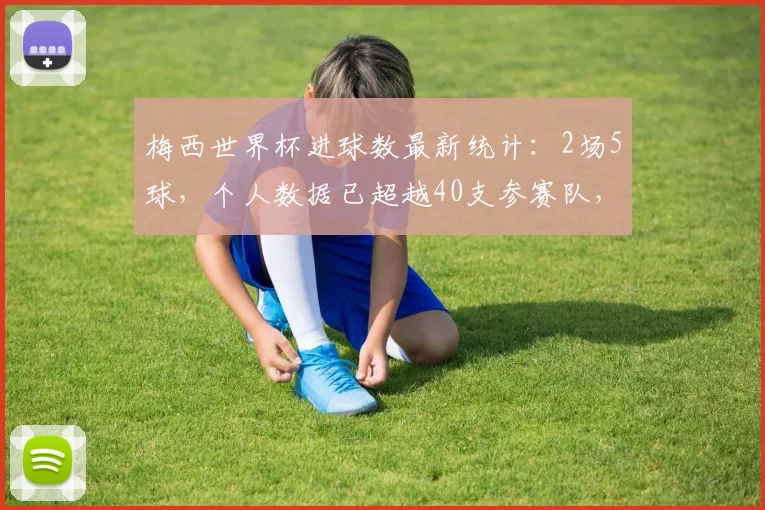 梅西世界杯进球数最新统计:2场5球,个人数据已超越40支参赛队,展望2026!