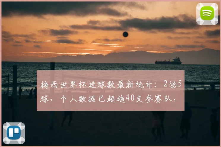梅西世界杯进球数最新统计:2场5球,个人数据已超越40支参赛队,展望2026!