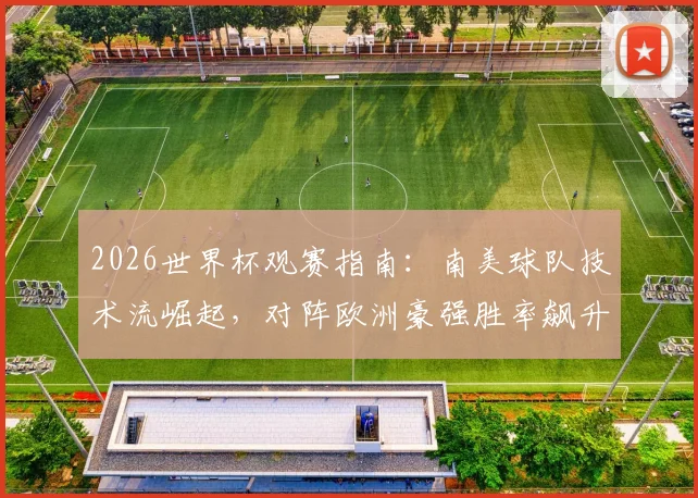 2026世界杯观赛指南：南美球队技术流崛起，对阵欧洲豪强胜率飙升，未来足球格局或将重塑