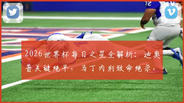 2026世界杯每日之星全解析：迪奥普关键绝平，马丁内利致命绝杀，吉尔门神附体高光时刻回顾