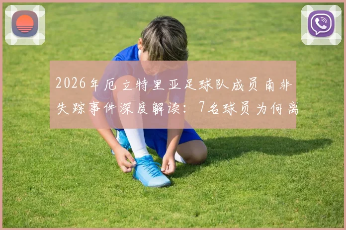 2026年厄立特里亚足球队成员南非失踪事件深度解读：7名球员为何离奇失联？