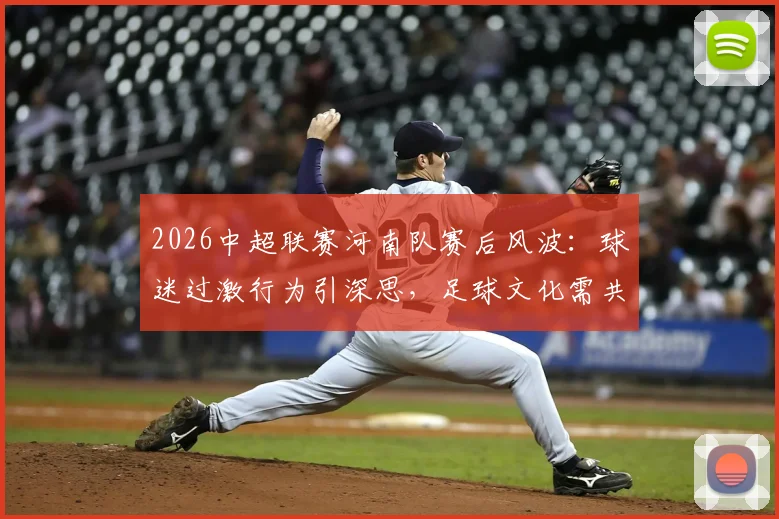 2026中超联赛河南队赛后风波：球迷过激行为引深思，足球文化需共同维护
