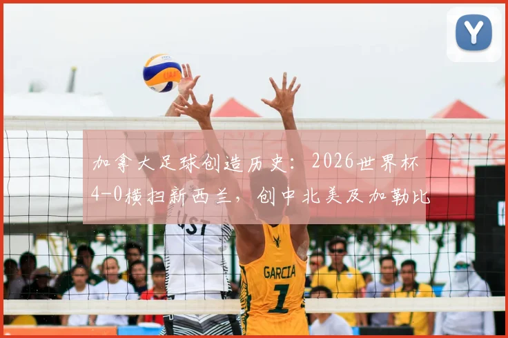 加拿大足球创造历史：2026世界杯4-0横扫新西兰，创中北美及加勒比海赛区最大比分胜利纪录深度解析