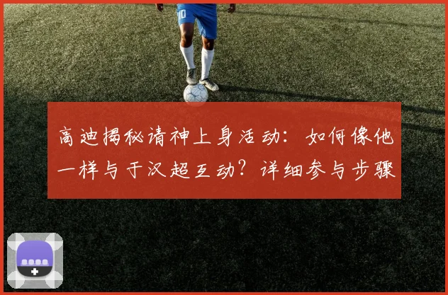 高迪揭秘请神上身活动:如何像他一样与于汉超互动?详细参与步骤来了