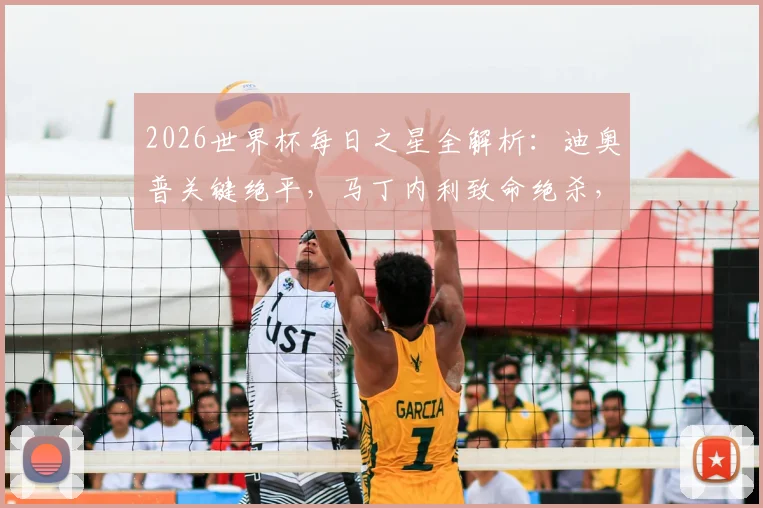 2026世界杯每日之星全解析:迪奥普关键绝平,马丁内利致命绝杀,吉尔门神附体高光时刻回顾