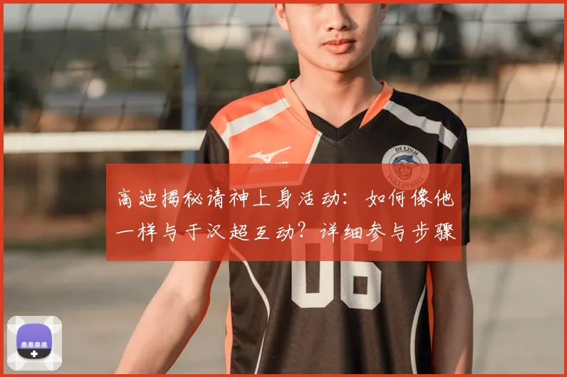 高迪揭秘请神上身活动：如何像他一样与于汉超互动？详细参与步骤来了