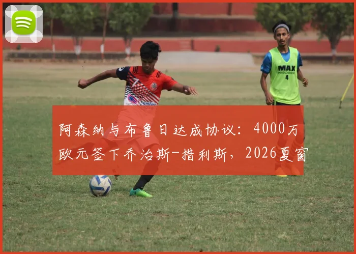 阿森纳与布鲁日达成协议：4000万欧元签下乔治斯-措利斯，2026夏窗重磅引援细节与球员分析
