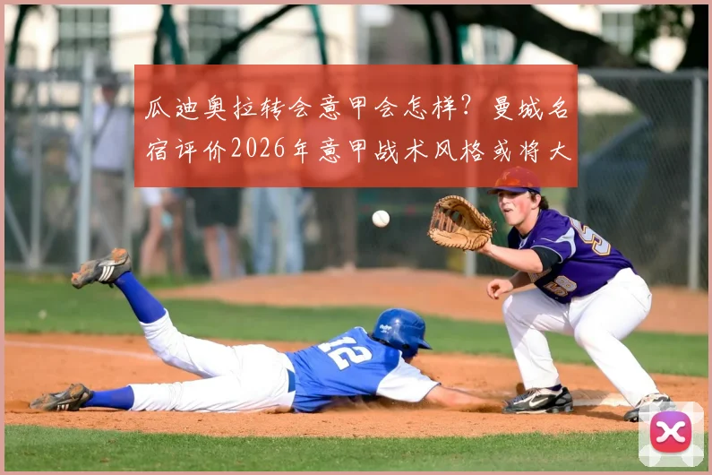 瓜迪奥拉转会意甲会怎样？曼城名宿评价2026年意甲战术风格或将大变革