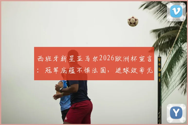西班牙新星亚马尔2026欧洲杯宣言：冠军底蕴不惧法国，进球效率无需过度担忧