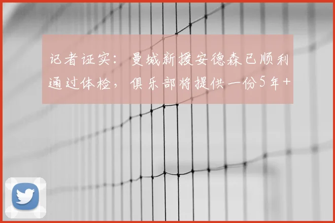 记者证实:曼城新援安德森已顺利通过体检,俱乐部将提供一份5年+1年续约选项的长约