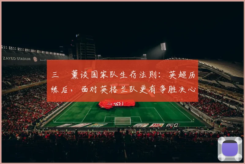 三笘薰谈国家队生存法则:英超历练后,面对英格兰队更有争胜决心,展望2026征程