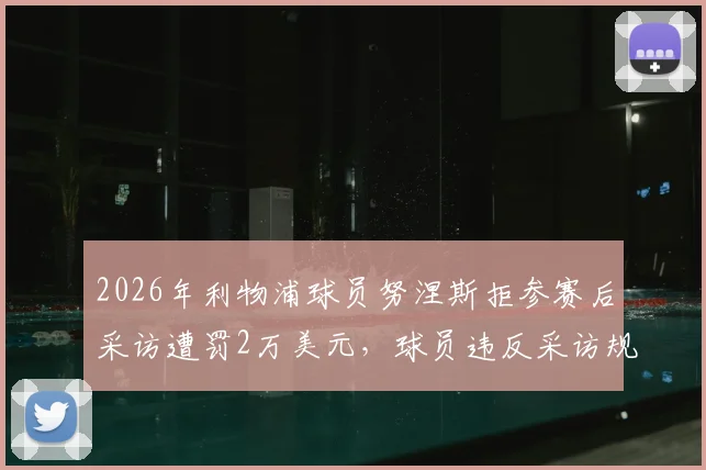 2026年利物浦球员努涅斯拒参赛后采访遭罚2万美元，球员违反采访规定罚单详情一览