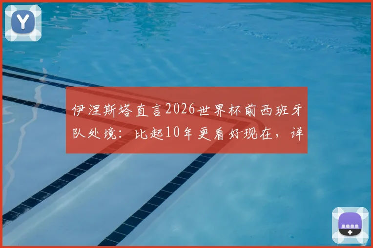 伊涅斯塔直言2026世界杯前西班牙队处境：比起10年更看好现在，详解斗牛士军团如何克服困难