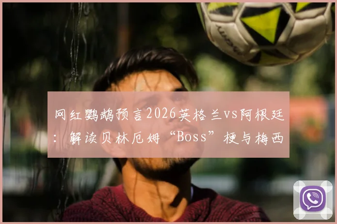 网红鹦鹉预言2026英格兰vs阿根廷:解读贝林厄姆“Boss”梗与梅西角色,动物预测靠谱吗?