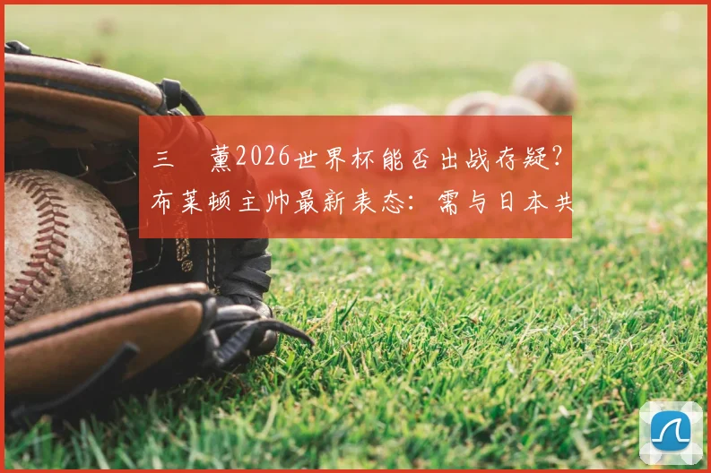 三笘薰2026世界杯能否出战存疑?布莱顿主帅最新表态:需与日本共同决定,伤情影响有多大?