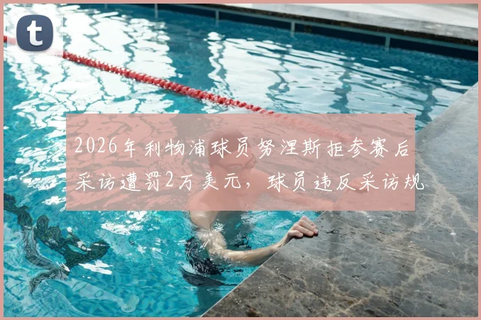 2026年利物浦球员努涅斯拒参赛后采访遭罚2万美元，球员违反采访规定罚单详情一览