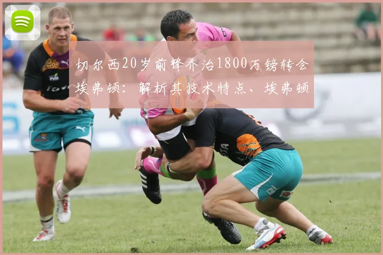 切尔西20岁前锋乔治1800万镑转会埃弗顿:解析其技术特点、埃弗顿阵容适配及切尔西出售原因