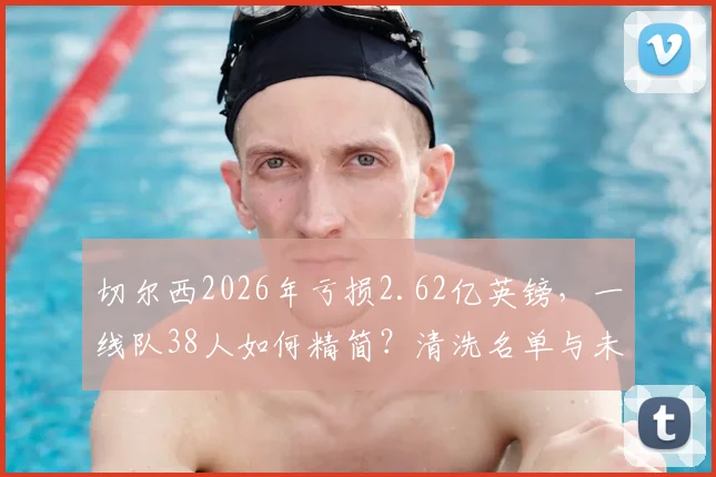 切尔西2026年亏损2.62亿英镑，一线队38人如何精简？清洗名单与未来规划深度分析