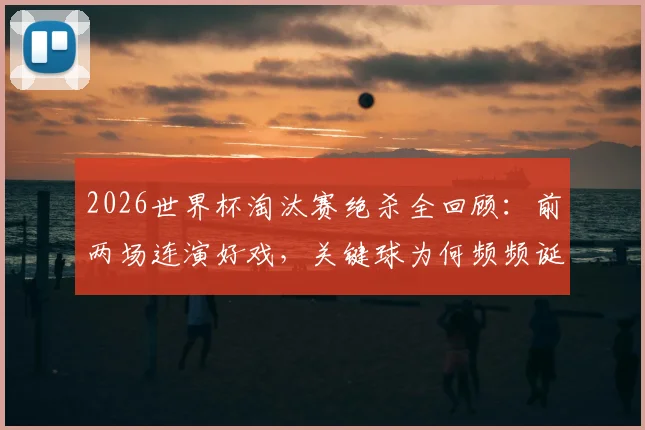 2026世界杯淘汰赛绝杀全回顾:前两场连演好戏,关键球为何频频诞生?