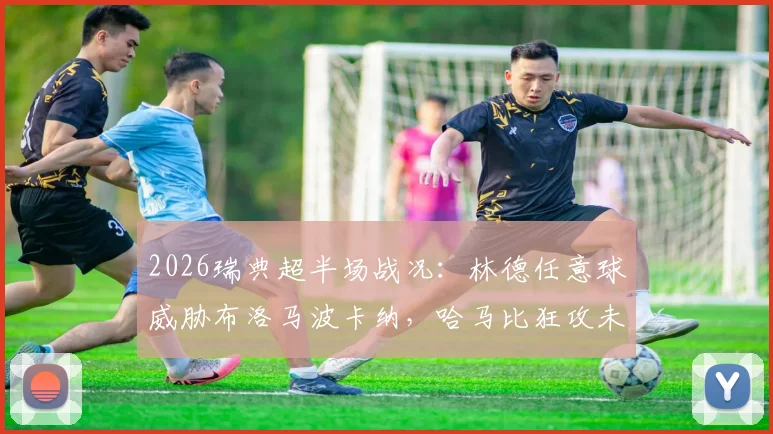 2026瑞典超半场战况：林德任意球威胁布洛马波卡纳，哈马比狂攻未果暂平，附半场数据解析