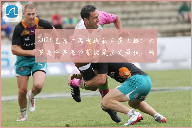 2026皇马主席竞选获巨星力挺：大罗高呼弗洛伦蒂诺是历史最佳，两大传奇球星球场内外的坚定支持