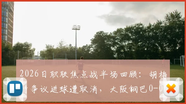 2026日职联焦点战半场回顾:胡梅特争议进球遭取消,大阪钢巴0-0广岛三箭,双方攻防战术解析