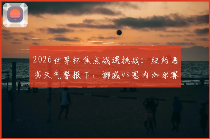 2026世界杯焦点战遇挑战:纽约恶劣天气警报下,挪威vs塞内加尔赛程或受影响,赛事应急预案解读