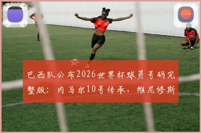 巴西队公布2026世界杯球员号码完整版:内马尔10号传承,维尼修斯7号战袍加身