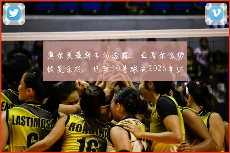 奥尔莫最新专访透露：亚马尔伤势恢复乐观，巴萨10号球衣2026年归属无队内争议，更衣室氛围成关键