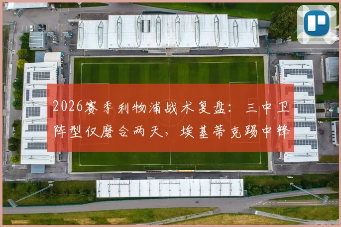 2026赛季利物浦战术复盘：三中卫阵型仅磨合两天，埃基蒂克踢中锋位置暴露哪些问题？TA消息解读