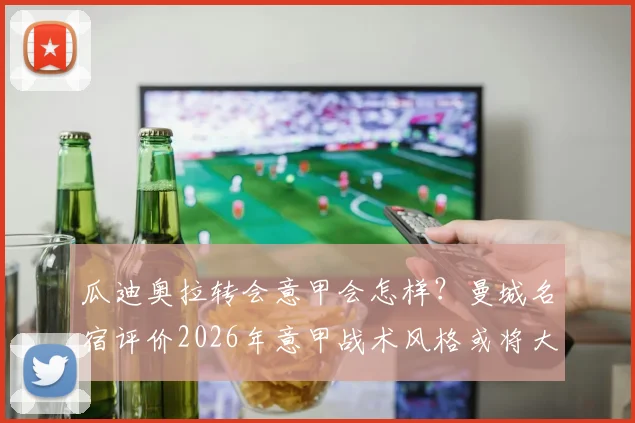瓜迪奥拉转会意甲会怎样？曼城名宿评价2026年意甲战术风格或将大变革