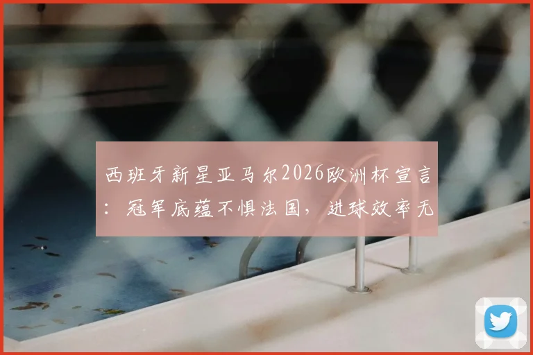西班牙新星亚马尔2026欧洲杯宣言:冠军底蕴不惧法国,进球效率无需过度担忧
