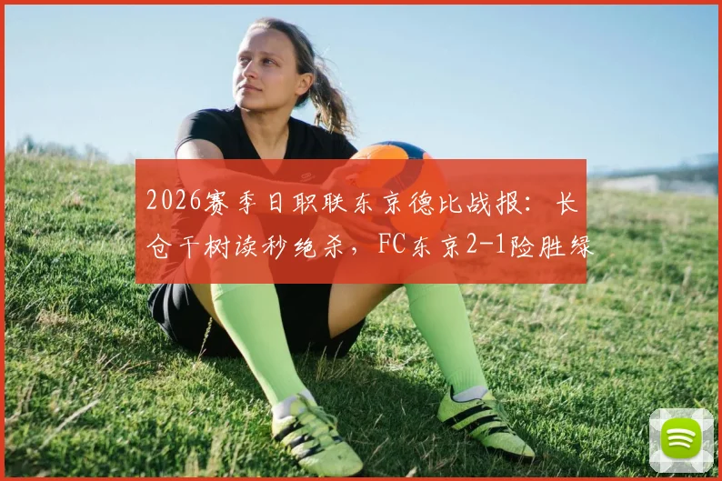 2026赛季日职联东京德比战报：长仓干树读秒绝杀，FC东京2-1险胜绿茵，附全场数据及积分榜解析